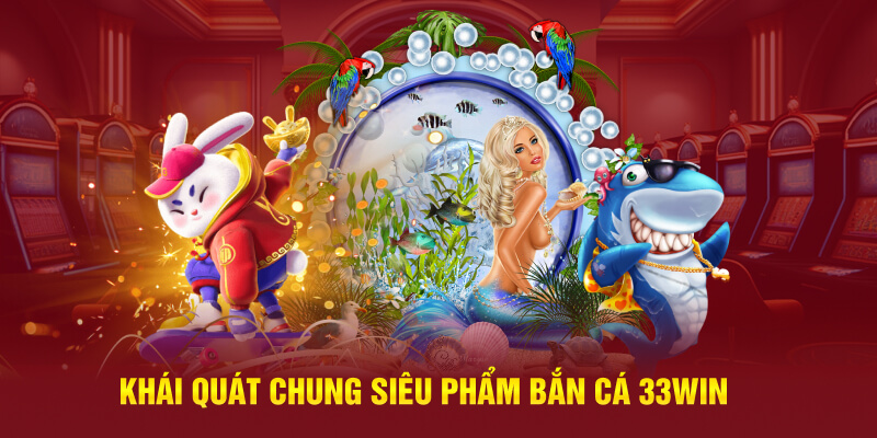 Khái quát chung siêu phẩm bắn cá 33Win